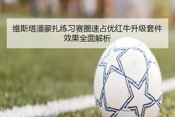 维斯塔潘蒙扎练习赛圈速占优红牛升级套件效果全面解析